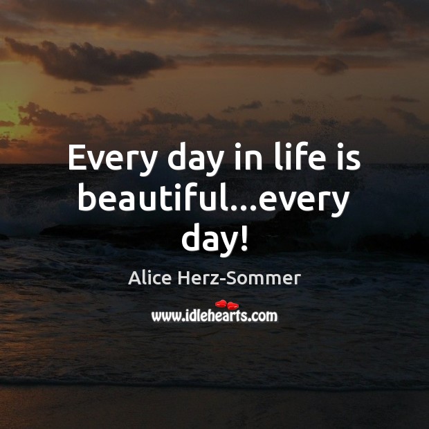 Every day in life is beautiful…every day! Alice Herz-Sommer Picture Quote