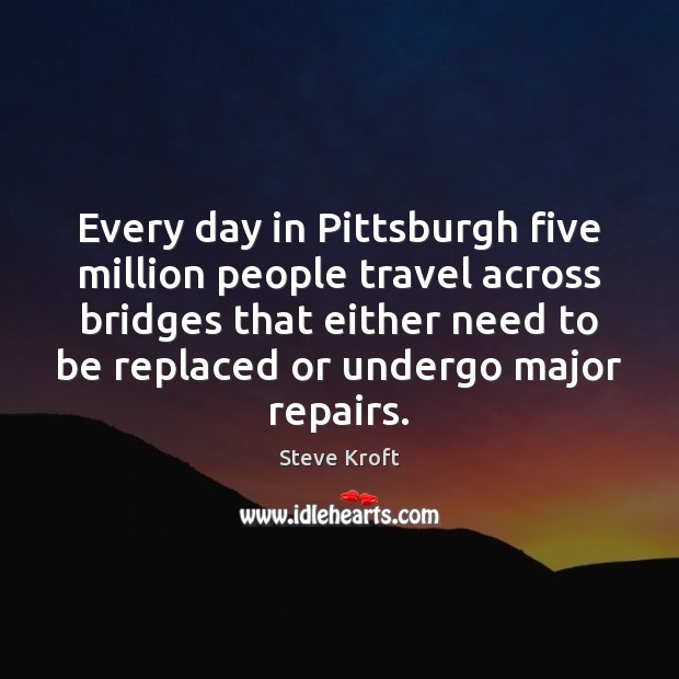Every day in Pittsburgh five million people travel across bridges that either Steve Kroft Picture Quote