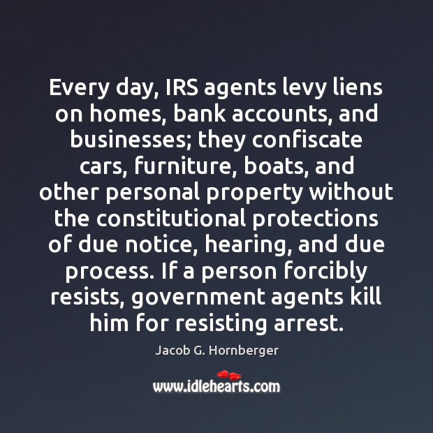 Every day, IRS agents levy liens on homes, bank accounts, and businesses; Jacob G. Hornberger Picture Quote