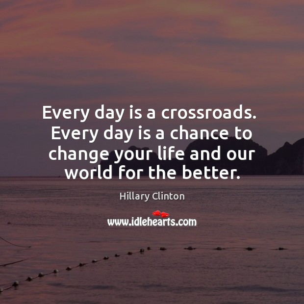 Every day is a crossroads.  Every day is a chance to change Hillary Clinton Picture Quote