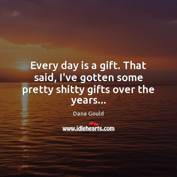 Every day is a gift. That said, I’ve gotten some pretty shitty gifts over the years… Dana Gould Picture Quote