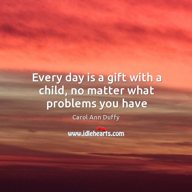 Every day is a gift with a child, no matter what problems you have Carol Ann Duffy Picture Quote