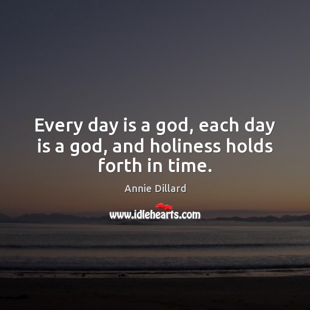 Every day is a God, each day is a God, and holiness holds forth in time. Annie Dillard Picture Quote
