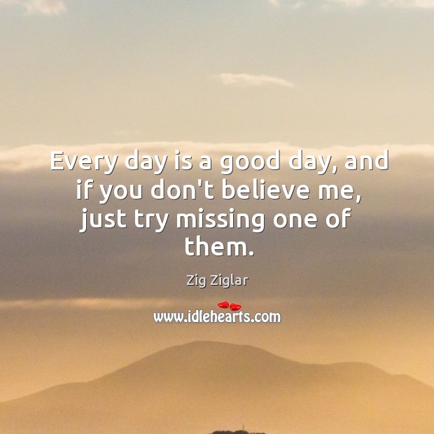 Every day is a good day, and if you don’t believe me, just try missing one of them. Image