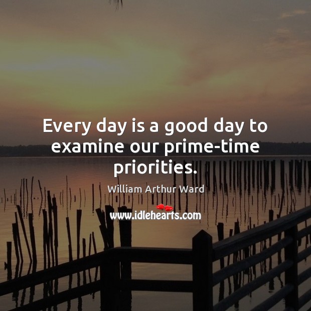 Every day is a good day to examine our prime-time priorities. William Arthur Ward Picture Quote