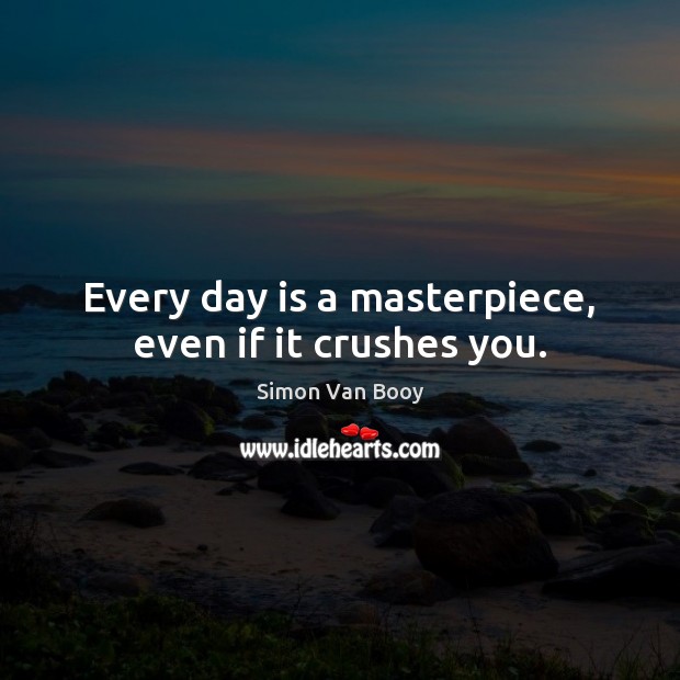 Every day is a masterpiece, even if it crushes you. Simon Van Booy Picture Quote