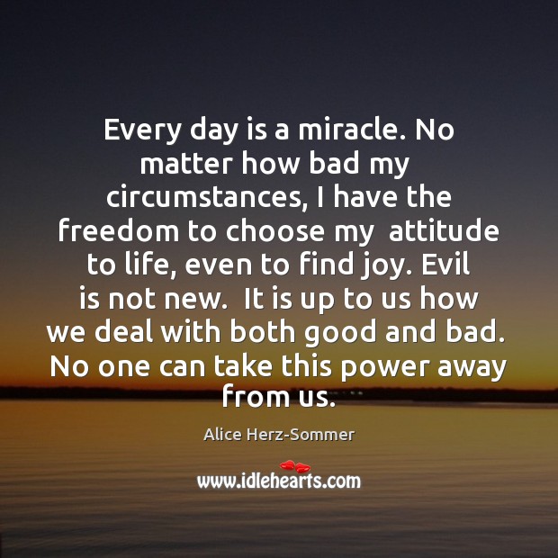 Every day is a miracle. No matter how bad my  circumstances, I Alice Herz-Sommer Picture Quote