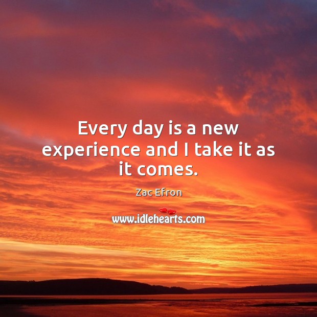 Every day is a new experience and I take it as it comes. Zac Efron Picture Quote