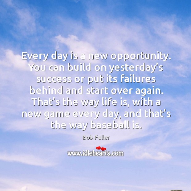 Every day is a new opportunity. You can build on yesterday’s success or put its failures Bob Feller Picture Quote