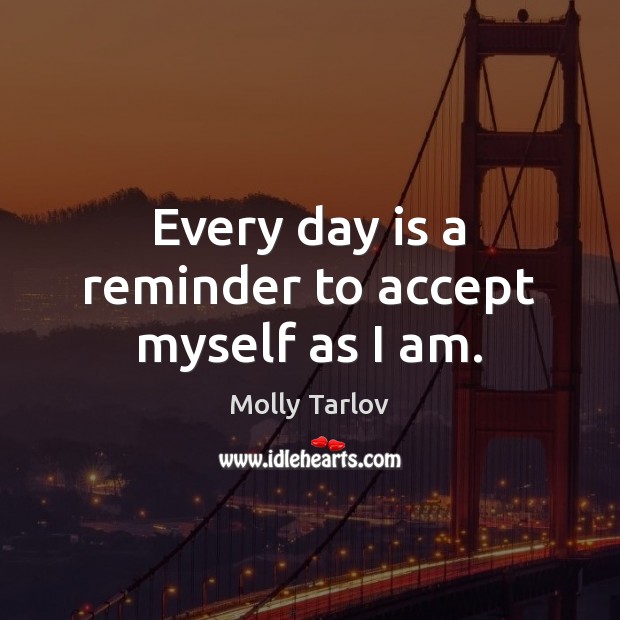 Every day is a reminder to accept myself as I am. 