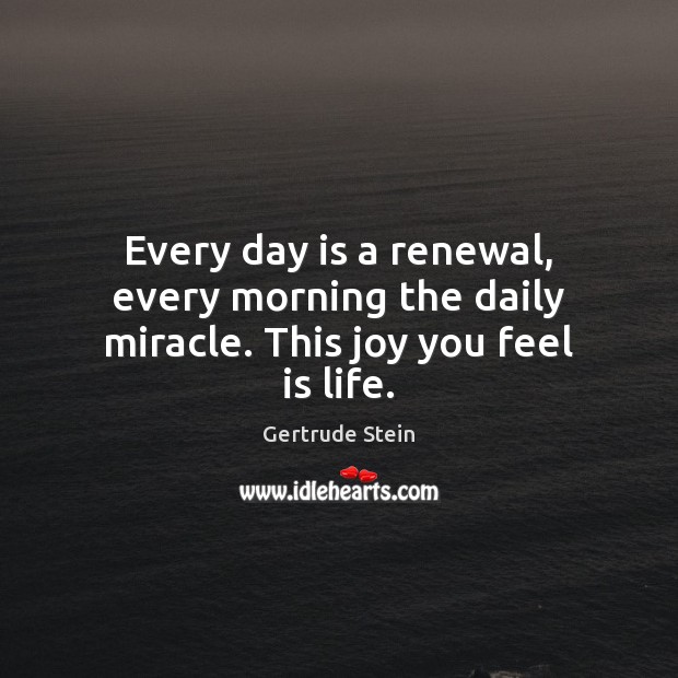 Every day is a renewal, every morning the daily miracle. This joy you feel is life. Gertrude Stein Picture Quote