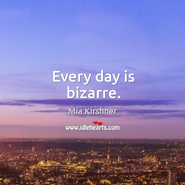 Every day is bizarre. Mia Kirshner Picture Quote