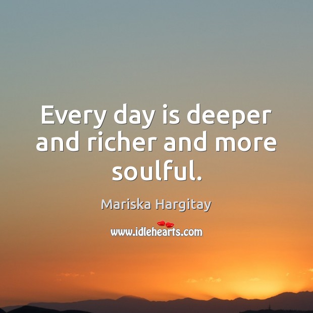 Every day is deeper and richer and more soulful. Mariska Hargitay Picture Quote