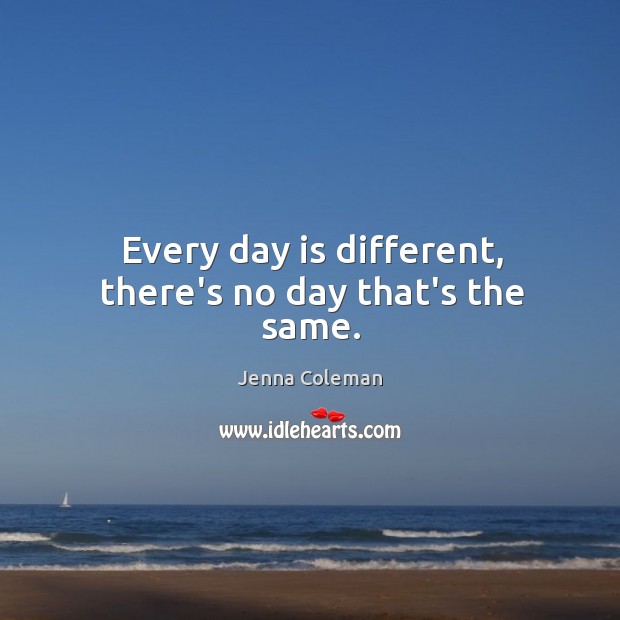 Every day is different, there’s no day that’s the same. Jenna Coleman Picture Quote