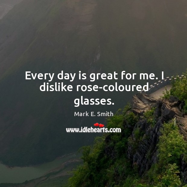 Every day is great for me. I dislike rose-coloured glasses. Mark E. Smith Picture Quote