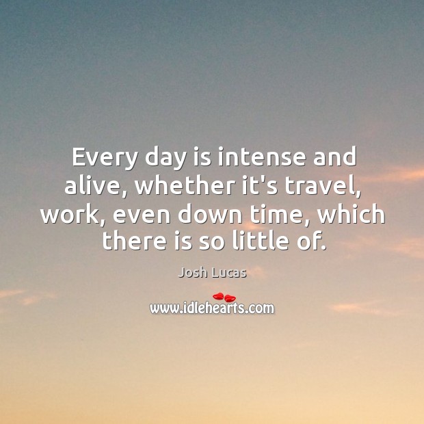 Every day is intense and alive, whether it’s travel, work, even down Josh Lucas Picture Quote