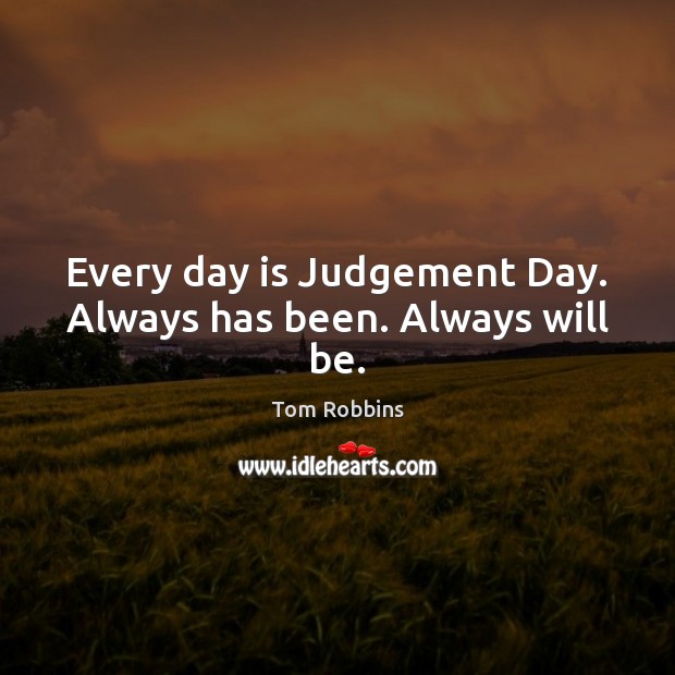 Every day is Judgement Day. Always has been. Always will be. Image