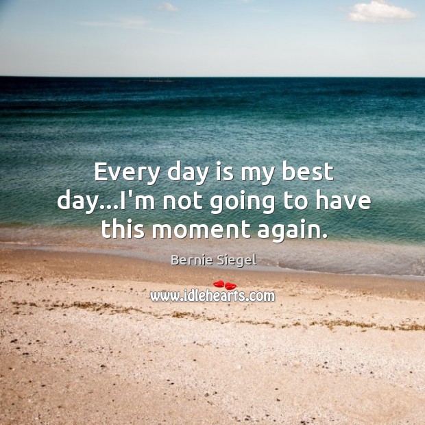 Every day is my best day…I’m not going to have this moment again. Bernie Siegel Picture Quote
