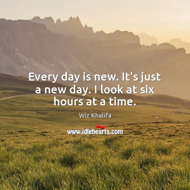 Every day is new. It’s just a new day. I look at six hours at a time. Wiz Khalifa Picture Quote