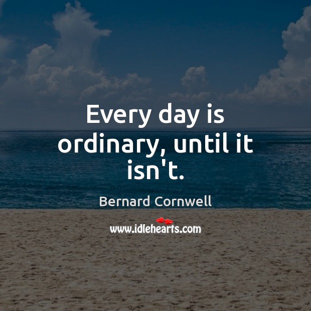 Every day is ordinary, until it isn’t. Bernard Cornwell Picture Quote