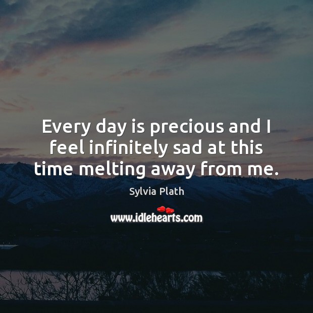 Every day is precious and I feel infinitely sad at this time melting away from me. Sylvia Plath Picture Quote