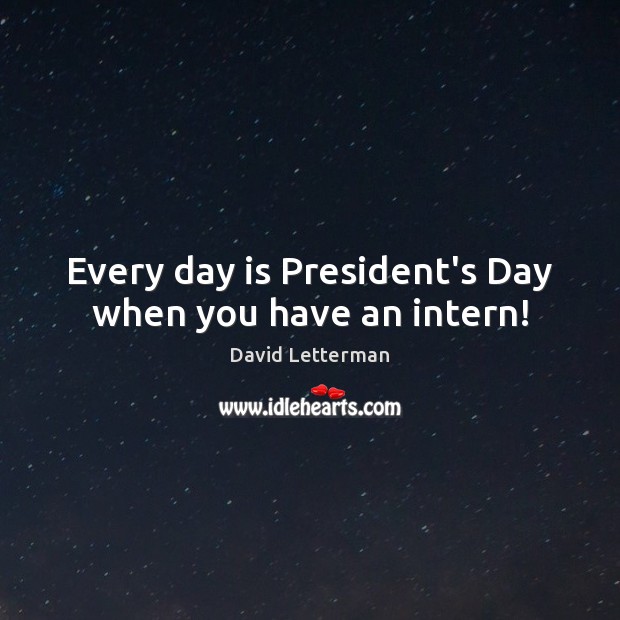 Every day is President’s Day when you have an intern! David Letterman Picture Quote
