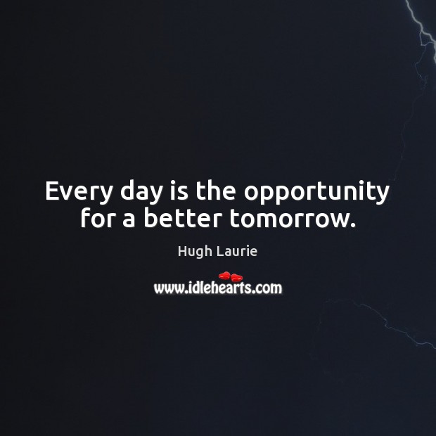 Every day is the opportunity for a better tomorrow. Hugh Laurie Picture Quote