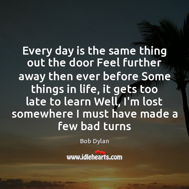 Every day is the same thing out the door Feel further away Bob Dylan Picture Quote