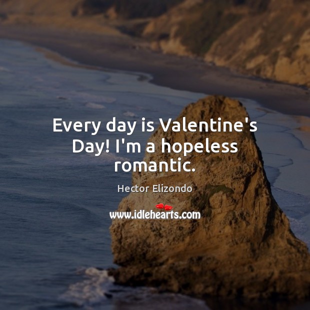 Every day is Valentine’s Day! I’m a hopeless romantic. Hector Elizondo Picture Quote