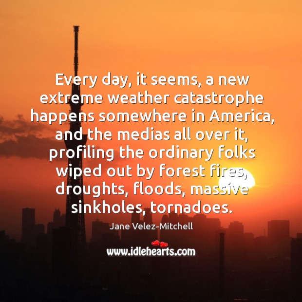 Every day, it seems, a new extreme weather catastrophe happens somewhere in Jane Velez-Mitchell Picture Quote