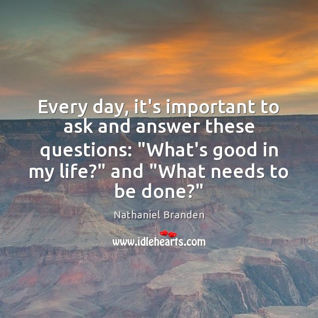 Every day, it’s important to ask and answer these questions: “What’s good Nathaniel Branden Picture Quote