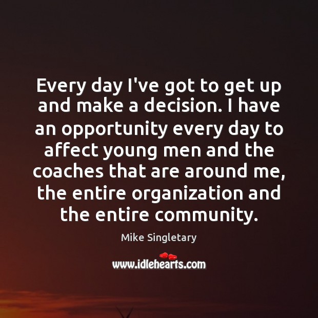 Every day I’ve got to get up and make a decision. I Mike Singletary Picture Quote