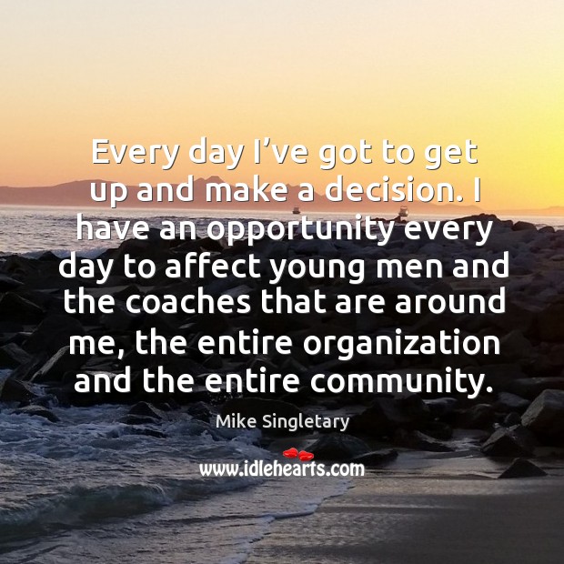 Every day I’ve got to get up and make a decision. Mike Singletary Picture Quote