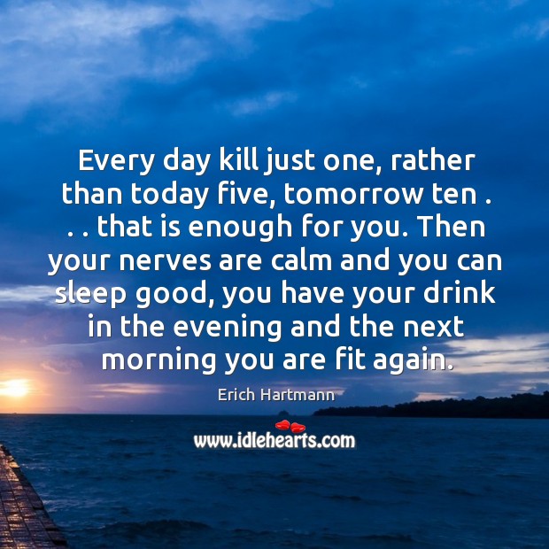 Every day kill just one, rather than today five, tomorrow ten . . . that Erich Hartmann Picture Quote