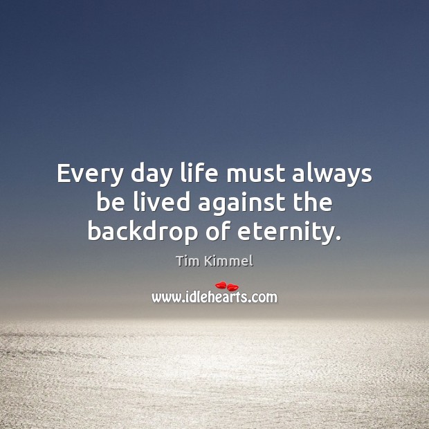 Every day life must always be lived against the backdrop of eternity. Tim Kimmel Picture Quote