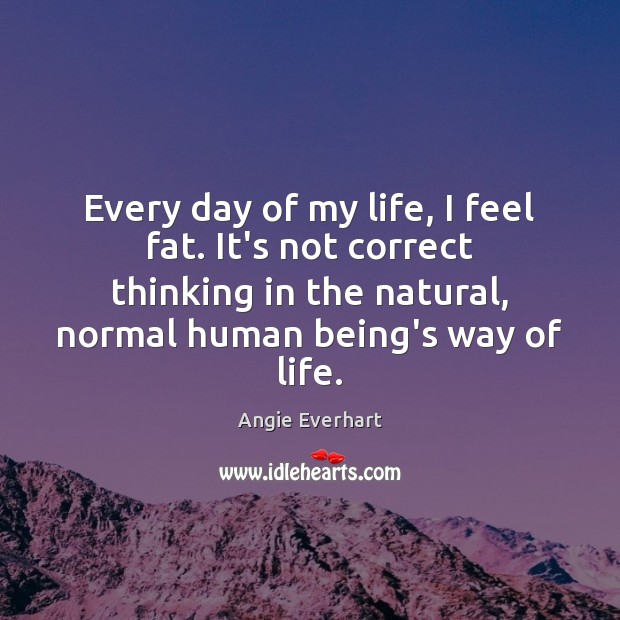 Every day of my life, I feel fat. It’s not correct thinking Angie Everhart Picture Quote