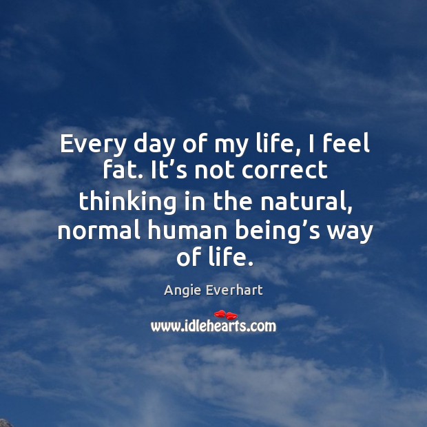 Every day of my life, I feel fat. It’s not correct thinking in the natural, normal human being’s way of life. Image