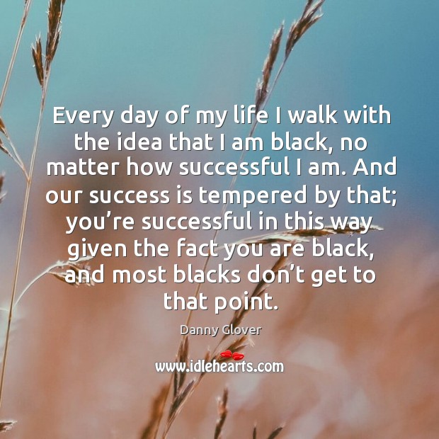 Every day of my life I walk with the idea that I am black, no matter how successful I am. Danny Glover Picture Quote