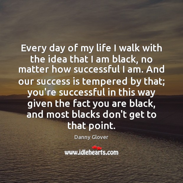 Every day of my life I walk with the idea that I Danny Glover Picture Quote