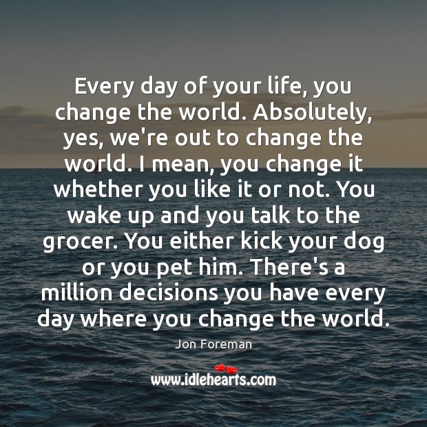 Every day of your life, you change the world. Absolutely, yes, we’re Image