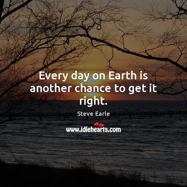 Every day on Earth is another chance to get it right. Steve Earle Picture Quote