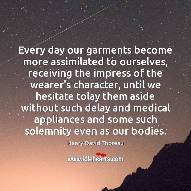 Every day our garments become more assimilated to ourselves, receiving the impress Henry David Thoreau Picture Quote