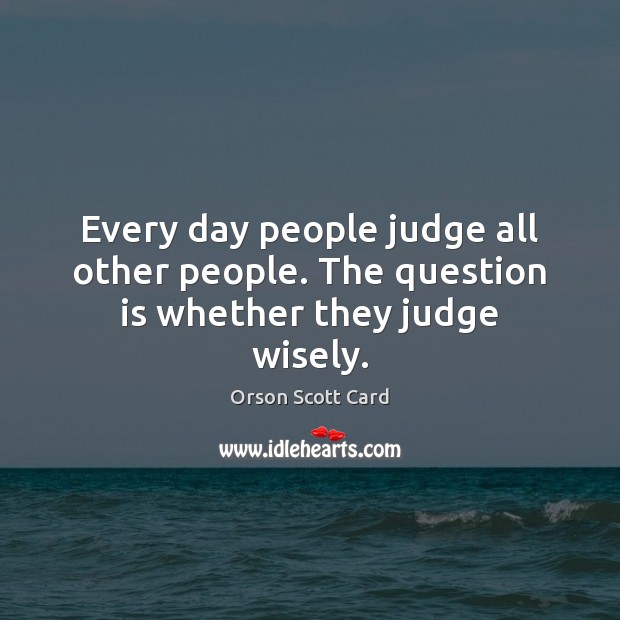 Every day people judge all other people. The question is whether they judge wisely. Orson Scott Card Picture Quote