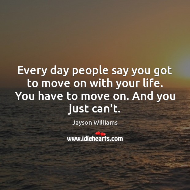 Every day people say you got to move on with your life. Image