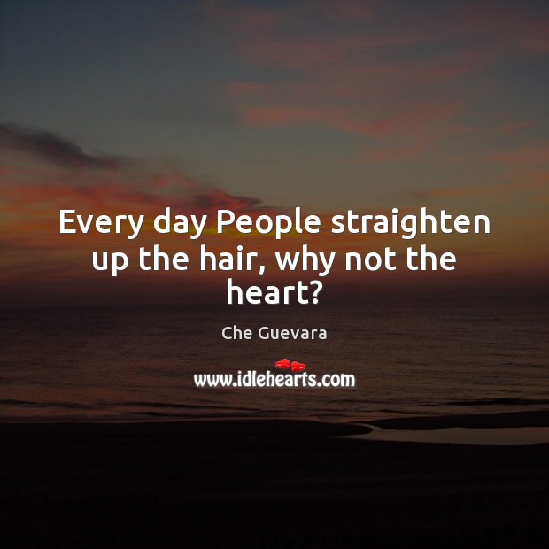 Every day People straighten up the hair, why not the heart? Che Guevara Picture Quote