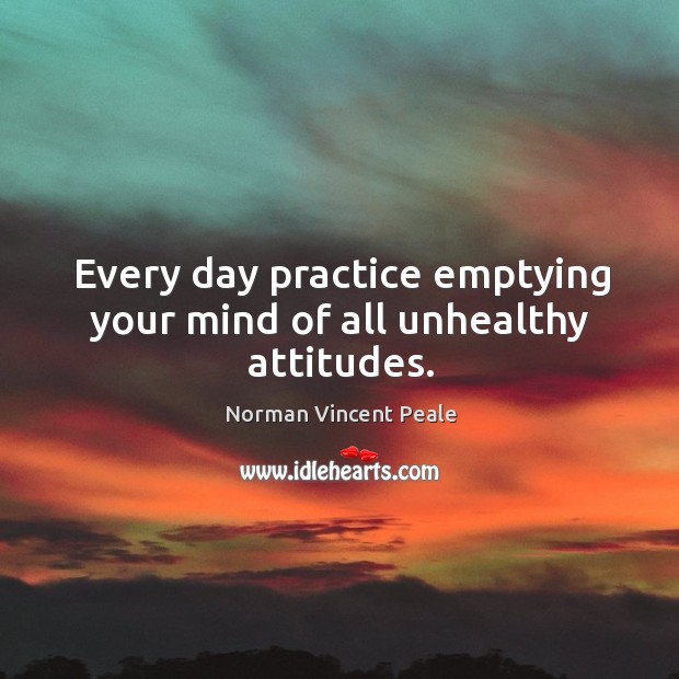 Every day practice emptying your mind of all unhealthy attitudes. Norman Vincent Peale Picture Quote