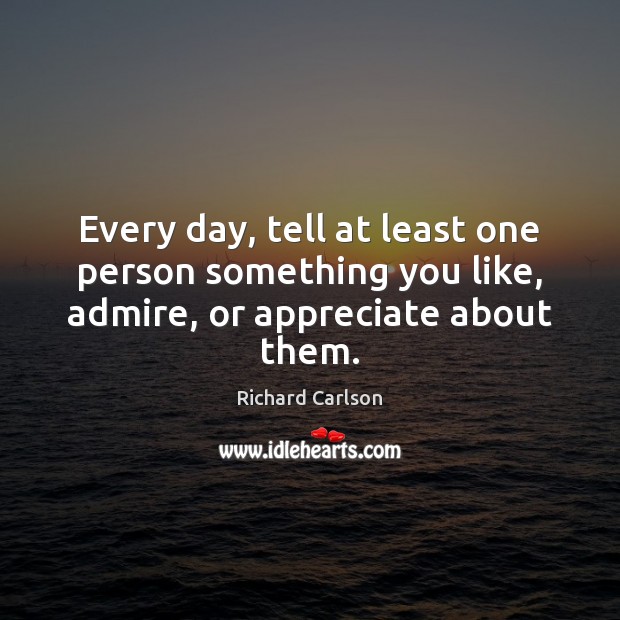 Every day, tell at least one person something you like, admire, or appreciate about them. Richard Carlson Picture Quote