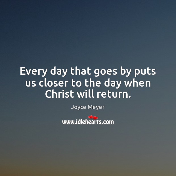 Every day that goes by puts us closer to the day when Christ will return. Joyce Meyer Picture Quote