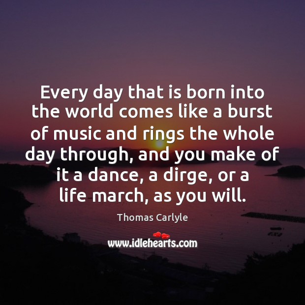 Every day that is born into the world comes like a burst Thomas Carlyle Picture Quote