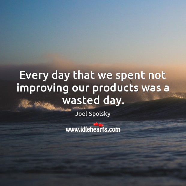 Every day that we spent not improving our products was a wasted day. Joel Spolsky Picture Quote